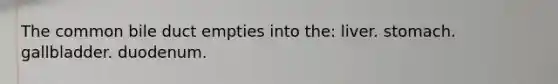 The common bile duct empties into the: liver. stomach. gallbladder. duodenum.