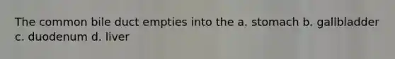 The common bile duct empties into the a. stomach b. gallbladder c. duodenum d. liver