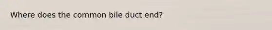 Where does the common bile duct end?