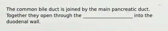 The common bile duct is joined by the main pancreatic duct. Together they open through the _____________________ into the duodenal wall.
