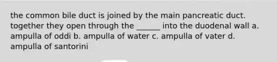 the common bile duct is joined by the main pancreatic duct. together they open through the ______ into the duodenal wall a. ampulla of oddi b. ampulla of water c. ampulla of vater d. ampulla of santorini