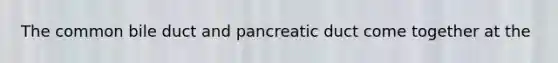 The common bile duct and pancreatic duct come together at the