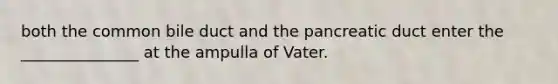 both the common bile duct and the pancreatic duct enter the _______________ at the ampulla of Vater.