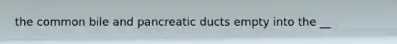 the common bile and pancreatic ducts empty into the __