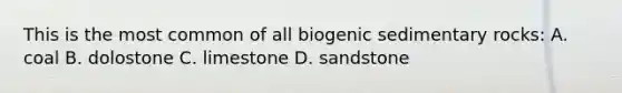 This is the most common of all biogenic sedimentary rocks: A. coal B. dolostone C. limestone D. sandstone