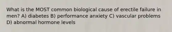 What is the MOST common biological cause of erectile failure in men? A) diabetes B) performance anxiety C) vascular problems D) abnormal hormone levels