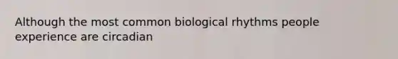 Although the most common biological rhythms people experience are circadian