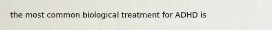 the most common biological treatment for ADHD is