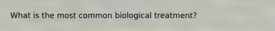 What is the most common biological treatment?