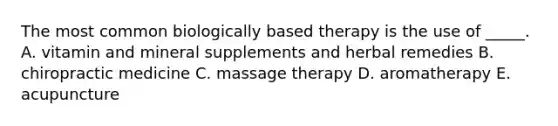 The most common biologically based therapy is the use of _____. A. vitamin and mineral supplements and herbal remedies B. chiropractic medicine C. massage therapy D. aromatherapy E. acupuncture