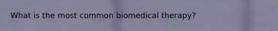 What is the most common biomedical therapy?