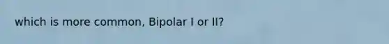 which is more common, Bipolar I or II?