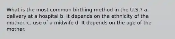 What is the most common birthing method in the U.S.? a. delivery at a hospital b. It depends on the ethnicity of the mother. c. use of a midwife d. It depends on the age of the mother.