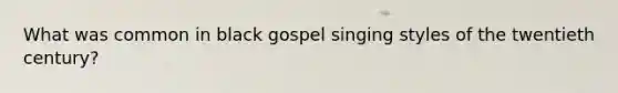 What was common in black gospel singing styles of the twentieth century?