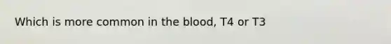 Which is more common in the blood, T4 or T3