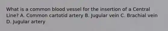 What is a common blood vessel for the insertion of a Central Line? A. Common cartotid artery B. Jugular vein C. Brachial vein D. Jugular artery