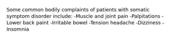 Some common bodily complaints of patients with somatic symptom disorder include: -Muscle and joint pain -Palpitations -Lower back paint -Irritable bowel -Tension headache -Dizziness -Insomnia