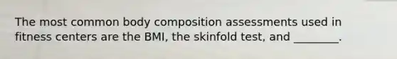 The most common body composition assessments used in fitness centers are the BMI, the skinfold test, and ________.