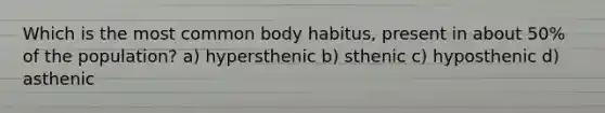 Which is the most common body habitus, present in about 50% of the population? a) hypersthenic b) sthenic c) hyposthenic d) asthenic