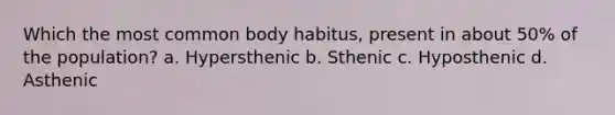 Which the most common body habitus, present in about 50% of the population? a. Hypersthenic b. Sthenic c. Hyposthenic d. Asthenic