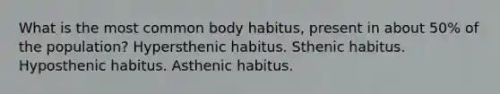 What is the most common body habitus, present in about 50% of the population? Hypersthenic habitus. Sthenic habitus. Hyposthenic habitus. Asthenic habitus.