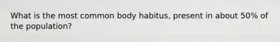 What is the most common body habitus, present in about 50% of the population?