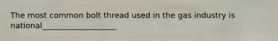 The most common bolt thread used in the gas industry is national___________________