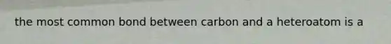 the most common bond between carbon and a heteroatom is a