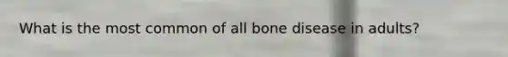 What is the most common of all bone disease in adults?