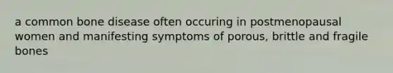 a common bone disease often occuring in postmenopausal women and manifesting symptoms of porous, brittle and fragile bones