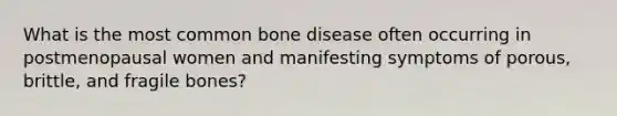 What is the most common bone disease often occurring in postmenopausal women and manifesting symptoms of porous, brittle, and fragile bones?