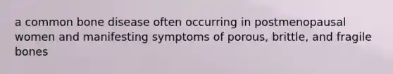 a common bone disease often occurring in postmenopausal women and manifesting symptoms of porous, brittle, and fragile bones