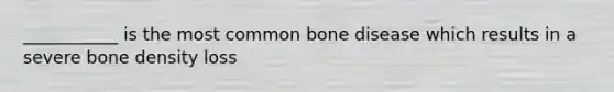 ___________ is the most common bone disease which results in a severe bone density loss