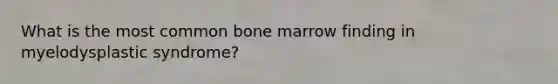 What is the most common bone marrow finding in myelodysplastic syndrome?