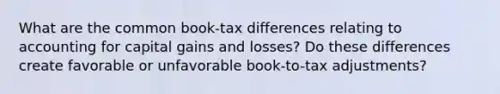 What are the common book-tax differences relating to accounting for capital gains and losses? Do these differences create favorable or unfavorable book-to-tax adjustments?