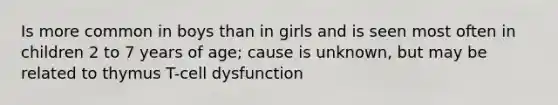 Is more common in boys than in girls and is seen most often in children 2 to 7 years of age; cause is unknown, but may be related to thymus T-cell dysfunction