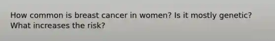 How common is breast cancer in women? Is it mostly genetic? What increases the risk?