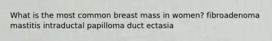 What is the most common breast mass in women? fibroadenoma mastitis intraductal papilloma duct ectasia