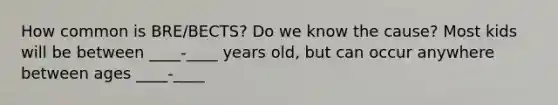 How common is BRE/BECTS? Do we know the cause? Most kids will be between ____-____ years old, but can occur anywhere between ages ____-____