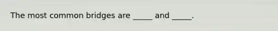 The most common bridges are _____ and _____.