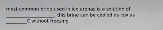 most common brine used in ice arenas is a solution of _____________________, this brine can be cooled as low as _________C without freezing