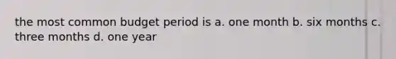 the most common budget period is a. one month b. six months c. three months d. one year
