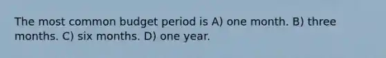 The most common budget period is A) one month. B) three months. C) six months. D) one year.