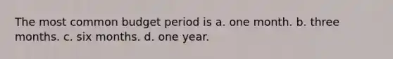 The most common budget period is a. one month. b. three months. c. six months. d. one year.