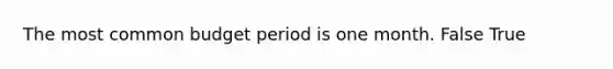 The most common budget period is one month. False True