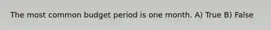 The most common budget period is one month. A) True B) False