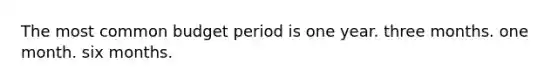 The most common budget period is one year. three months. one month. six months.