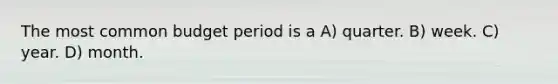 The most common budget period is a A) quarter. B) week. C) year. D) month.