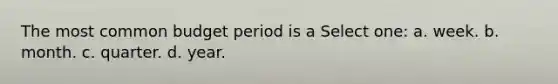 The most common budget period is a Select one: a. week. b. month. c. quarter. d. year.