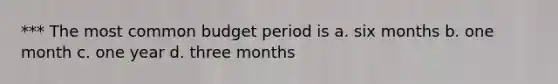 *** The most common budget period is a. six months b. one month c. one year d. three months